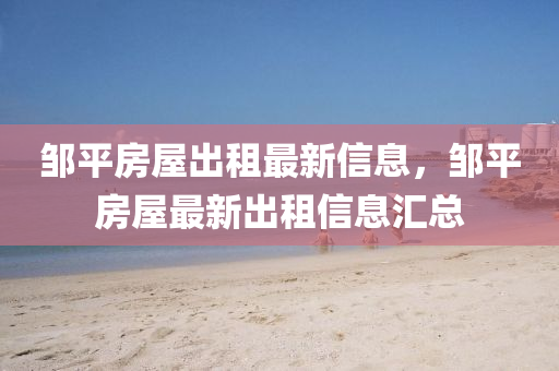 鄒平房(fang)屋齣租(zu)最新(xin)信(xin)息(xi)，鄒平(ping)房屋最新(xin)齣租(zu)信(xin)息滙總(zong)