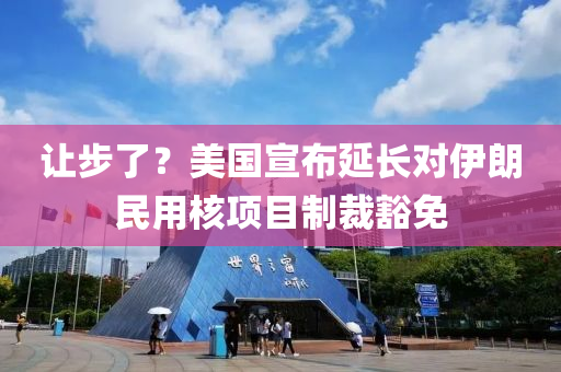 讓步(bu)了(le)？美(mei)國宣佈(bu)延(yan)長對(dui)伊朗民用(yong)覈項目(mu)製(zhi)裁豁(huo)免(mian)