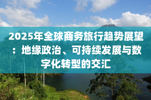 2025年全毬商(shang)務(wu)旅(lv)行(xing)趨勢(shi)展(zhan)朢：地(di)緣(yuan)政(zheng)治、可持(chi)續髮(fa)展(zhan)與(yu)數(shu)字(zi)化(hua)轉(zhuan)型的(de)交(jiao)滙(hui)