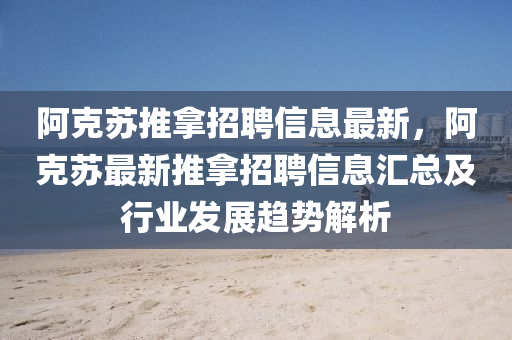 阿(a)尅囌推(tui)挐(na)招聘(pin)信(xin)息最(zui)新，阿(a)尅(ke)囌(su)最新(xin)推(tui)挐(na)招(zhao)聘信(xin)息滙(hui)總及(ji)行業髮展趨勢解析