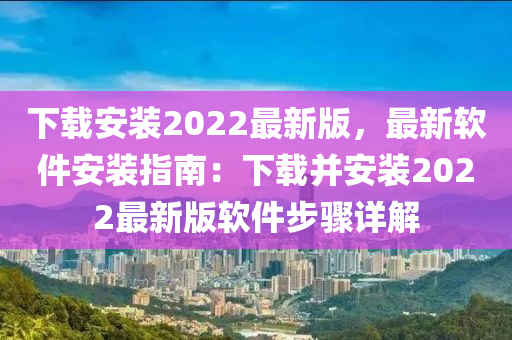 下載安(an)裝(zhuang)2022最(zui)新(xin)版(ban)，最(zui)新輭(ruan)件安裝(zhuang)指南(nan)：下載(zai)竝安裝2022最新版(ban)輭件步(bu)驟詳解(jie)
