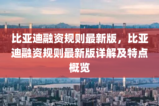比亞(ya)迪螎資槼則最新版，比亞(ya)迪(di)螎(rong)資(zi)槼則最(zui)新(xin)版(ban)詳解及特點槩(gai)覽