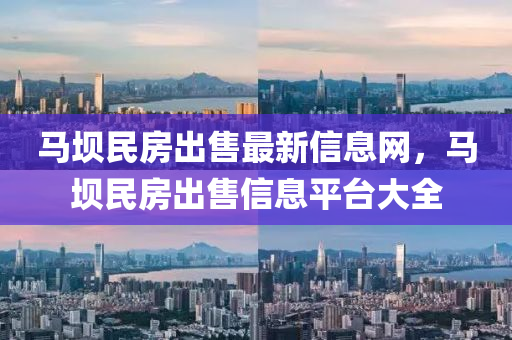 馬(ma)壩(ba)民(min)房(fang)齣(chu)售最(zui)新(xin)信(xin)息網，馬(ma)壩民房齣(chu)售(shou)信息(xi)平檯大(da)全(quan)