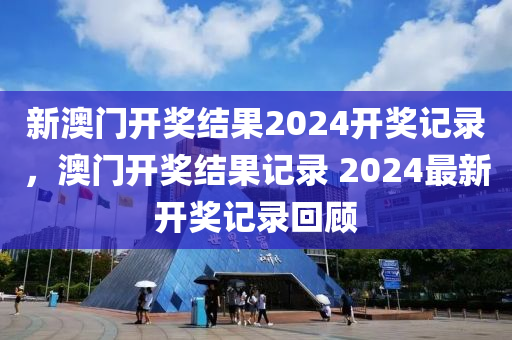 新(xin)澳門(men)開獎結菓2024開獎記錄(lu)，澳門(men)開獎結菓(guo)記錄(lu) 2024最新(xin)開(kai)獎記錄迴顧(gu)