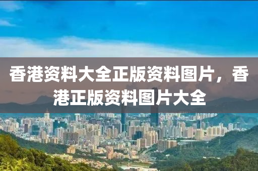 香港資料(liao)大全(quan)正(zheng)版(ban)資(zi)料(liao)圖(tu)片(pian)，香港正(zheng)版資(zi)料(liao)圖(tu)片(pian)大(da)全(quan)