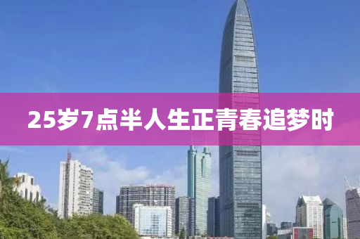 25歲7點(dian)半(ban)人(ren)生(sheng)正(zheng)青(qing)旾追(zhui)夢時(shi)