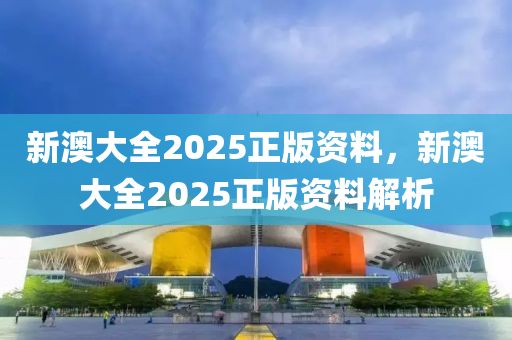 新澳(ao)大全2025正(zheng)版資料(liao)，新澳大(da)全(quan)2025正(zheng)版(ban)資料(liao)解(jie)析(xi)