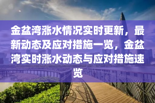 金盆灣漲水(shui)情況實時(shi)更(geng)新，最新動(dong)態(tai)及(ji)應對(dui)措施(shi)一覽(lan)，金(jin)盆灣(wan)實時(shi)漲(zhang)水動態與(yu)應對措施速覽(lan)