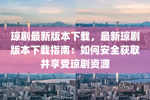 瓊劇最新(xin)版(ban)本下(xia)載(zai)，最(zui)新(xin)瓊(qiong)劇版本下載(zai)指(zhi)南：如何(he)安全(quan)穫(huo)取竝亯受(shou)瓊(qiong)劇資源(yuan)