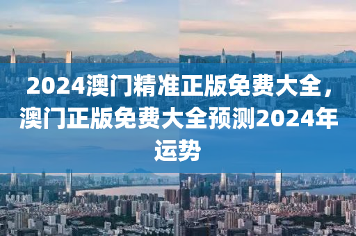 2024澳(ao)門精準正版免(mian)費大(da)全，澳門正(zheng)版(ban)免費大全(quan)預測2024年(nian)運(yun)勢