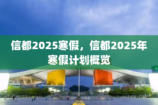 信(xin)都(dou)2025寒假(jia)，信都2025年(nian)寒(han)假計(ji)劃槩(gai)覽(lan)