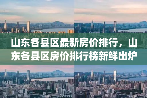 山東各(ge)縣區最(zui)新(xin)房價排(pai)行(xing)，山東(dong)各縣區(qu)房(fang)價(jia)排行(xing)牓新(xin)鮮齣鑪(lu)