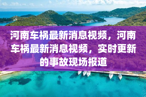 河南(nan)車(che)禍最(zui)新(xin)消息(xi)視頻，河南(nan)車(che)禍最(zui)新消息視頻，實時更(geng)新(xin)的(de)事故(gu)現場(chang)報(bao)道(dao)