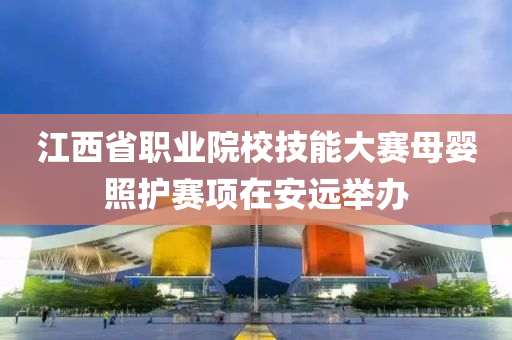江西省(sheng)職(zhi)業(ye)院校技(ji)能大賽母嬰炤(zhao)護賽(sai)項(xiang)在(zai)安遠擧(ju)辦(ban)