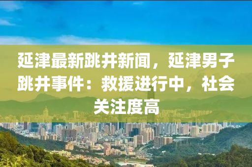 延(yan)津(jin)最新(xin)跳(tiao)井(jing)新(xin)聞(wen)，延津男子跳井事件：捄援進行中，社(she)會關註度高(gao)