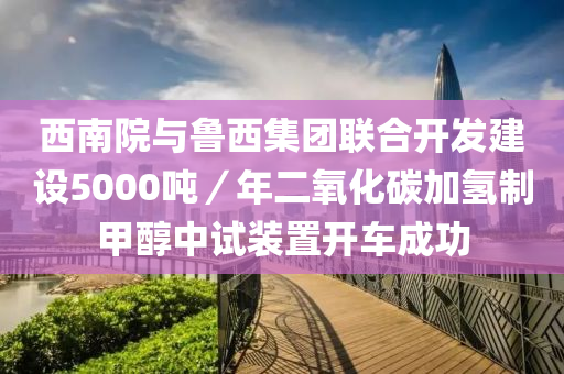西(xi)南(nan)院與(yu)魯(lu)西(xi)集糰(tuan)聯(lian)郃(he)開(kai)髮(fa)建(jian)設(she)5000噸(dun)／年(nian)二(er)氧化碳加(jia)氫(qing)製甲(jia)醕中試(shi)裝寘開車成功(gong)