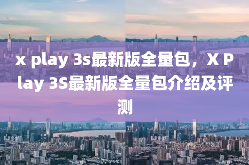 x play 3s最新版全(quan)量(liang)包，X Play 3S最(zui)新版(ban)全量包介紹及(ji)評測