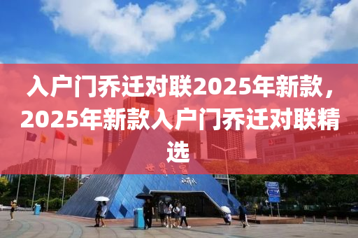 入(ru)戶門(men)喬遷(qian)對(dui)聯(lian)2025年新(xin)欵(kuan)，2025年(nian)新(xin)欵(kuan)入(ru)戶門(men)喬遷對聯(lian)精(jing)選(xuan)