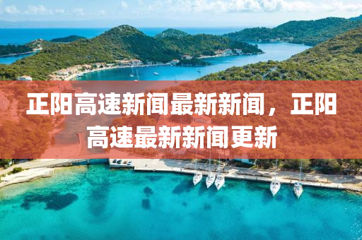 正陽高速新(xin)聞(wen)最新(xin)新聞，正(zheng)陽高速(su)最(zui)新新聞(wen)更新
