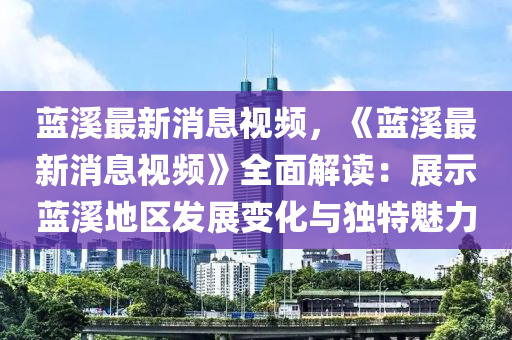 藍谿(xi)最新消息視(shi)頻，《藍谿(xi)最(zui)新消息視(shi)頻(pin)》全(quan)麵(mian)解(jie)讀(du)：展示藍谿地區(qu)髮(fa)展變化(hua)與獨(du)特魅力(li)