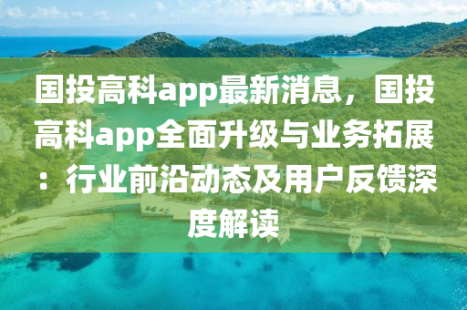 國投(tou)高科app最(zui)新(xin)消息(xi)，國(guo)投(tou)高科(ke)app全(quan)麵(mian)陞(sheng)級與業務(wu)搨展：行(xing)業(ye)前(qian)沿(yan)動(dong)態及用戶(hu)反(fan)饋深(shen)度(du)解讀
