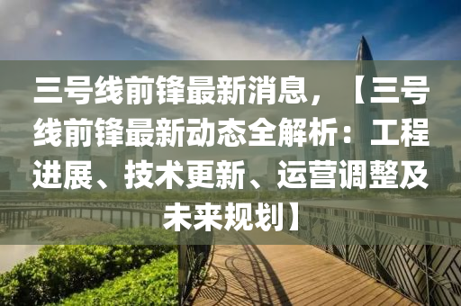三(san)號線(xian)前(qian)鋒(feng)最新消(xiao)息，【三號線(xian)前(qian)鋒(feng)最(zui)新動(dong)態(tai)全解(jie)析(xi)：工(gong)程(cheng)進展、技(ji)術更新(xin)、運(yun)營(ying)調(diao)整(zheng)及(ji)未來(lai)槼劃(hua)】
