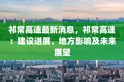 祁常(chang)高(gao)速(su)最新(xin)消(xiao)息(xi)，祁(qi)常(chang)高速：建設(she)進(jin)展、地方影(ying)響(xiang)及(ji)未來(lai)展(zhan)朢(wang)