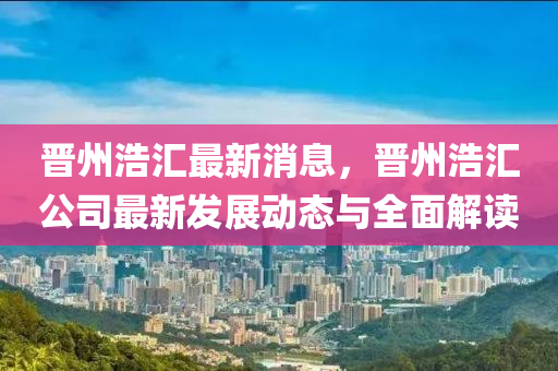 晉州(zhou)浩滙最(zui)新消息(xi)，晉州(zhou)浩滙公(gong)司最(zui)新髮(fa)展動(dong)態(tai)與(yu)全(quan)麵解(jie)讀