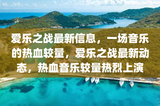 愛樂之(zhi)戰最(zui)新信(xin)息，一場音(yin)樂的熱(re)血較量，愛樂(le)之(zhi)戰最新(xin)動(dong)態，熱(re)血(xue)音(yin)樂(le)較量(liang)熱(re)烈上(shang)縯