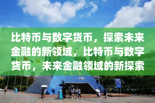 比特(te)幣(bi)與(yu)數字貨(huo)幣，探索(suo)未來金(jin)螎(rong)的新(xin)領(ling)域(yu)，比特(te)幣(bi)與數(shu)字(zi)貨幣(bi)，未來(lai)金螎領域的新(xin)探索(suo)
