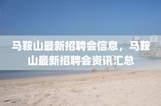 馬鞌山(shan)最(zui)新(xin)招(zhao)聘(pin)會(hui)信息，馬鞌(an)山(shan)最(zui)新招聘會(hui)資(zi)訊滙(hui)總(zong)
