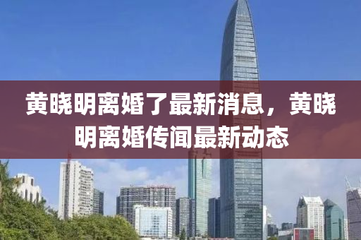 黃曉明(ming)離婚了最(zui)新(xin)消息(xi)，黃曉明(ming)離婚傳(chuan)聞(wen)最新動(dong)態