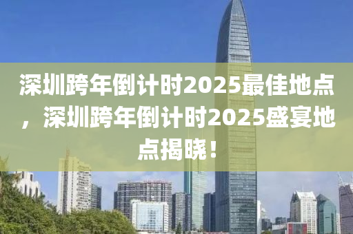 深圳跨年倒計(ji)時2025最佳地(di)點(dian)，深(shen)圳跨(kua)年(nian)倒計(ji)時2025盛(sheng)宴(yan)地點揭(jie)曉(xiao)！