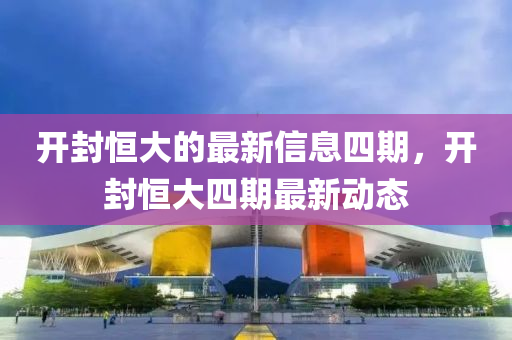 開(kai)封(feng)恆大(da)的最新信息四(si)期，開(kai)封(feng)恆(heng)大(da)四(si)期(qi)最(zui)新動(dong)態(tai)