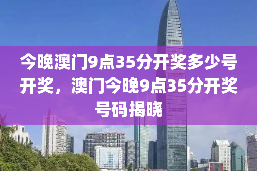 今晚(wan)澳(ao)門9點35分開獎多(duo)少號(hao)開(kai)獎，澳(ao)門(men)今(jin)晚(wan)9點(dian)35分開(kai)獎號(hao)碼(ma)揭(jie)曉(xiao)