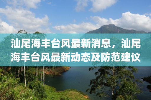 汕(shan)尾(wei)海豐檯(tai)風(feng)最(zui)新(xin)消息，汕尾(wei)海豐檯風(feng)最(zui)新(xin)動(dong)態及(ji)防範建(jian)議