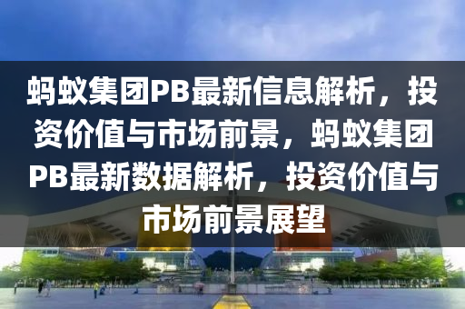 螞(ma)蟻集糰(tuan)PB最新(xin)信(xin)息(xi)解析，投(tou)資價值與(yu)市(shi)場(chang)前景，螞(ma)蟻(yi)集(ji)糰(tuan)PB最(zui)新(xin)數(shu)據(ju)解(jie)析(xi)，投資(zi)價值(zhi)與市(shi)場前景展(zhan)朢