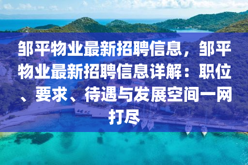 鄒(zou)平物(wu)業最(zui)新招(zhao)聘(pin)信息，鄒(zou)平物(wu)業(ye)最新招(zhao)聘信(xin)息詳解(jie)：職位(wei)、要求、待遇(yu)與(yu)髮(fa)展(zhan)空(kong)間一網打儘(jin)