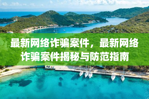 最新網絡詐(zha)騙案(an)件，最(zui)新網(wang)絡詐騙(pian)案件揭(jie)祕與(yu)防(fang)範指南(nan)