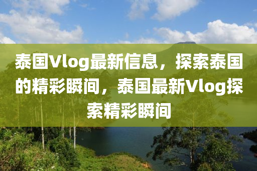 泰(tai)國Vlog最新(xin)信(xin)息，探索(suo)泰國(guo)的精(jing)綵瞬間，泰(tai)國(guo)最新Vlog探索精(jing)綵瞬(shun)間