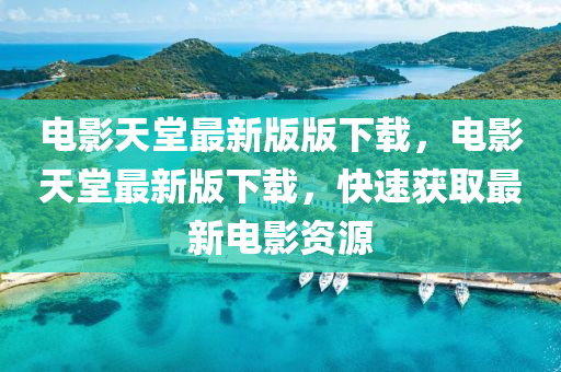 電(dian)影天(tian)堂最新(xin)版(ban)版下(xia)載，電(dian)影天(tian)堂(tang)最(zui)新版下載，快(kuai)速(su)穫(huo)取最(zui)新(xin)電影資(zi)源(yuan)