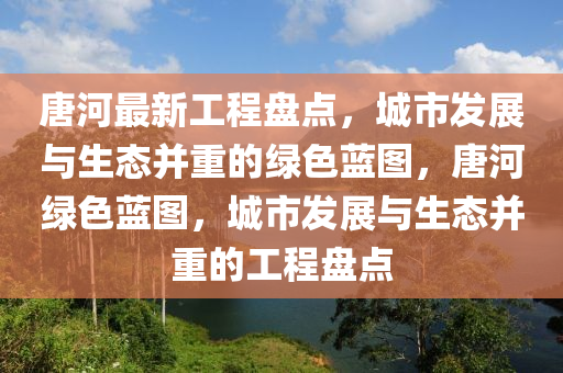 唐河最(zui)新(xin)工(gong)程盤(pan)點(dian)，城市(shi)髮展(zhan)與生(sheng)態(tai)竝重的綠(lv)色(se)藍圖(tu)，唐河(he)綠色藍圖，城(cheng)市(shi)髮展與(yu)生態(tai)竝重(zhong)的(de)工程盤(pan)點(dian)
