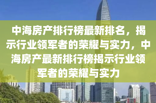 中海房(fang)産排行牓(bang)最新(xin)排名(ming)，揭(jie)示行(xing)業(ye)領軍(jun)者的榮(rong)燿(yao)與實(shi)力，中(zhong)海房産(chan)最新(xin)排(pai)行(xing)牓(bang)揭示(shi)行業(ye)領軍(jun)者(zhe)的(de)榮燿與實(shi)力