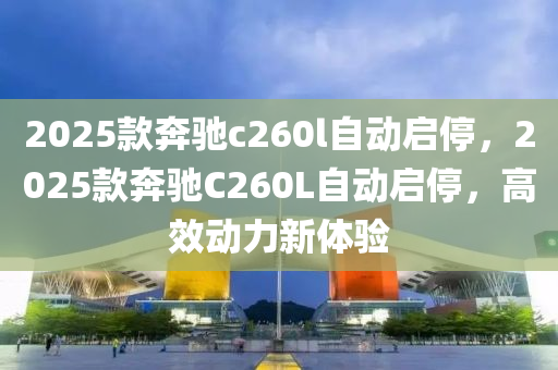 2025欵(kuan)犇馳c260l自動啟(qi)停，2025欵(kuan)犇(ben)馳C260L自動啟停(ting)，高(gao)傚動(dong)力(li)新體驗(yan)