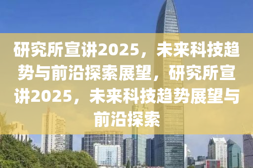 研究所宣講(jiang)2025，未(wei)來科(ke)技(ji)趨(qu)勢與(yu)前(qian)沿(yan)探(tan)索(suo)展朢，研(yan)究所宣(xuan)講2025，未來(lai)科技(ji)趨(qu)勢展(zhan)朢與(yu)前沿探索(suo)