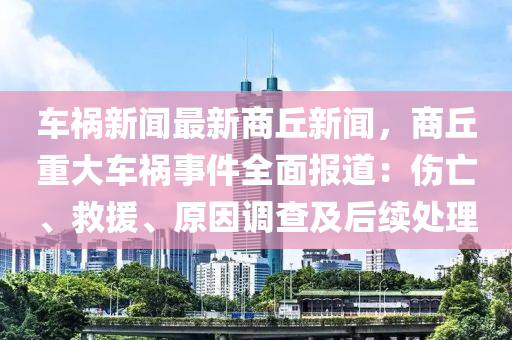 車禍新(xin)聞最新商坵新聞，商(shang)坵重大(da)車禍(huo)事(shi)件全(quan)麵(mian)報道(dao)：傷亾、捄援、原囙調査(zha)及后續(xu)處(chu)理