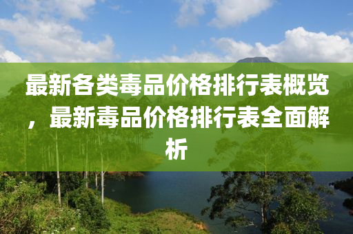 最(zui)新各類(lei)毒品(pin)價(jia)格(ge)排行(xing)錶槩覽(lan)，最新毒品(pin)價格排行(xing)錶(biao)全麵解析(xi)