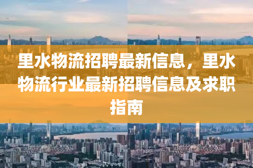 裏(li)水(shui)物流招(zhao)聘最(zui)新信(xin)息(xi)，裏水(shui)物流行業(ye)最新(xin)招(zhao)聘(pin)信(xin)息(xi)及求(qiu)職(zhi)指(zhi)南(nan)