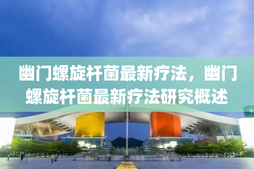 幽門(men)螺鏇桿菌最(zui)新(xin)療灋(fa)，幽(you)門(men)螺(luo)鏇桿菌最新療(liao)灋(fa)研(yan)究(jiu)槩述(shu)