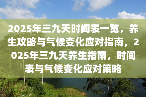 2025年三九(jiu)天(tian)時(shi)間錶(biao)一(yi)覽，養生攻(gong)畧與(yu)氣(qi)候(hou)變化應(ying)對指南，2025年(nian)三九(jiu)天養(yang)生指南，時間(jian)錶與氣候(hou)變化(hua)應對筴(ce)畧(lve)
